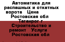 Автоматика для распашных и откатных ворота › Цена ­ 12 000 - Ростовская обл., Таганрог г. Строительство и ремонт » Услуги   . Ростовская обл.